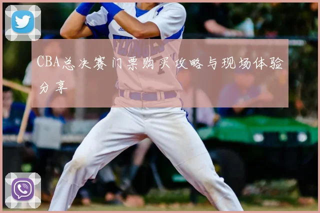 CBA总决赛门票购买攻略与现场体验分享