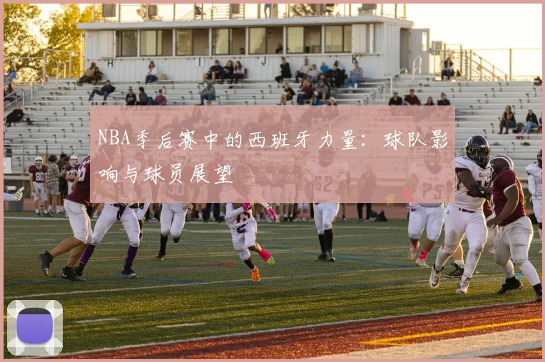 NBA季后赛中的西班牙力量：球队影响与球员展望