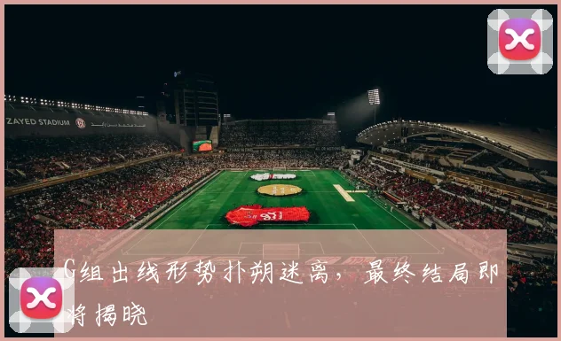 G组出线形势扑朔迷离，最终结局即将揭晓