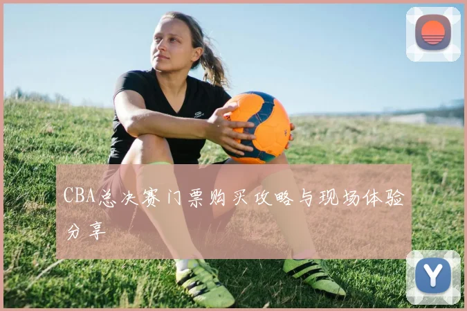 CBA总决赛门票购买攻略与现场体验分享