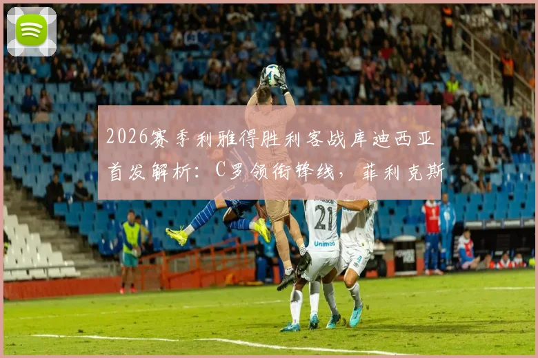 2026赛季利雅得胜利客战库迪西亚首发解析：C罗领衔锋线，菲利克斯出任关键位置，附双方战术前瞻