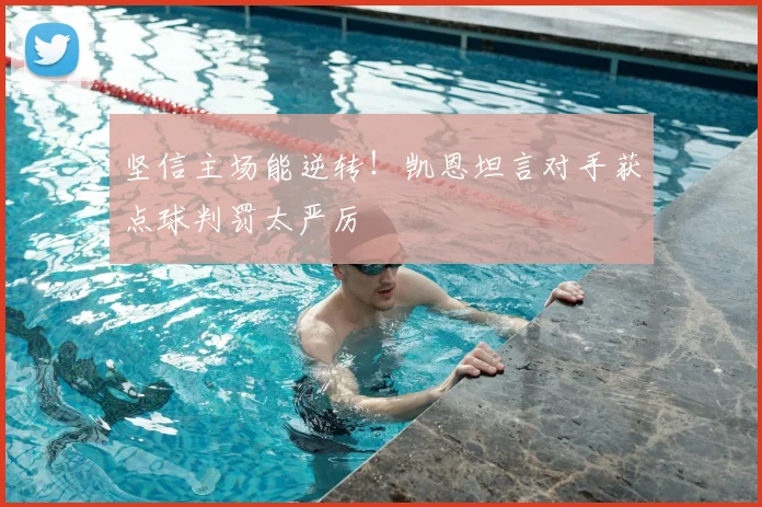 坚信主场能逆转！凯恩坦言对手获点球判罚太严厉