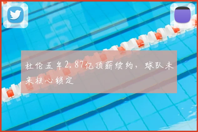 杜伦五年2.87亿顶薪续约，球队未来核心锁定