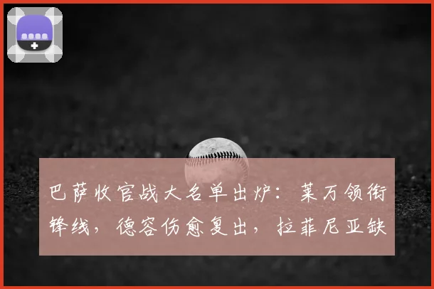 巴萨收官战大名单出炉：莱万领衔锋线，德容伤愈复出，拉菲尼亚缺席解析