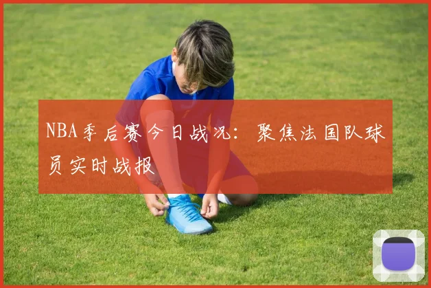 NBA季后赛今日战况:聚焦法国队球员实时战报