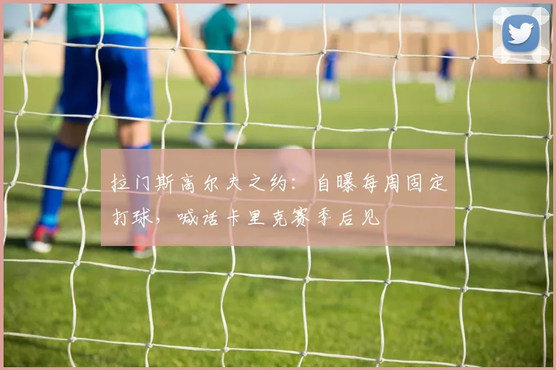 拉门斯高尔夫之约：自曝每周固定打球，喊话卡里克赛季后见