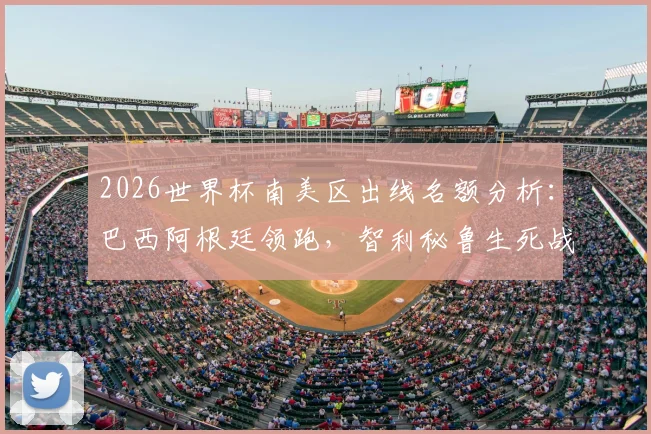 2026世界杯南美区出线名额分析：巴西阿根廷领跑，智利秘鲁生死战前瞻