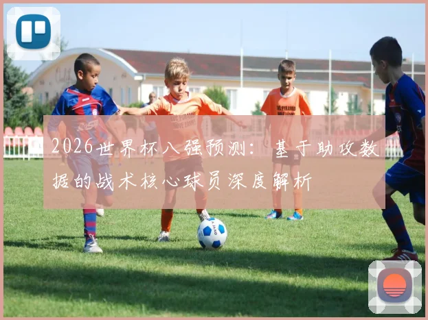 2026世界杯八强预测：基于助攻数据的战术核心球员深度解析