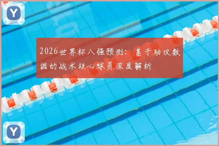 2026世界杯八强预测:基于助攻数据的战术核心球员深度解析