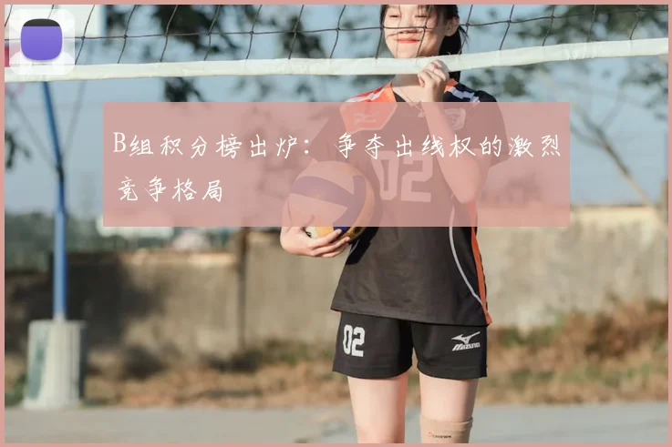 B组积分榜出炉:争夺出线权的激烈竞争格局