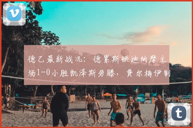 德乙最新战况：德累斯顿迪纳摩主场1-0小胜凯泽斯劳滕，费尔梅伊制胜球