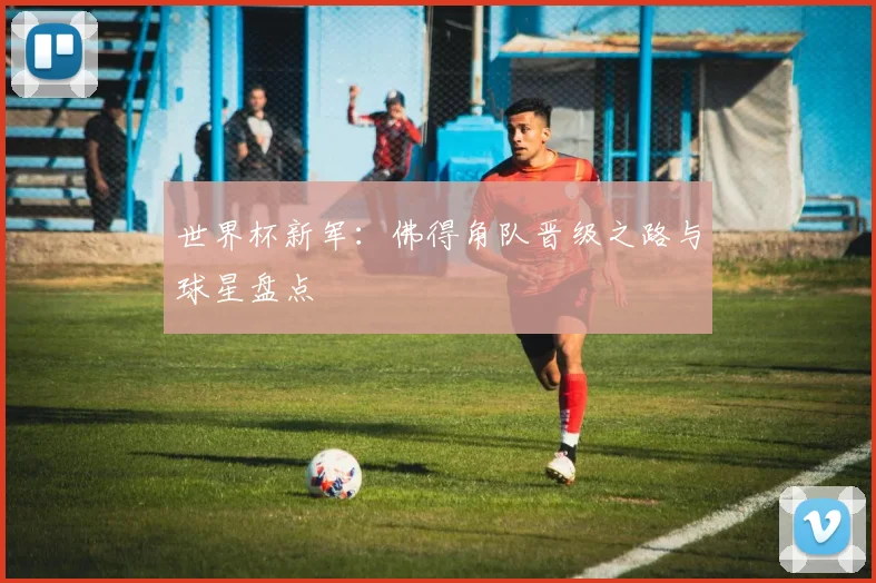 世界杯新军：佛得角队晋级之路与球星盘点