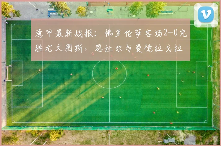 意甲最新战报：佛罗伦萨客场2-0完胜尤文图斯，恩杜尔与曼德拉戈拉连场建功