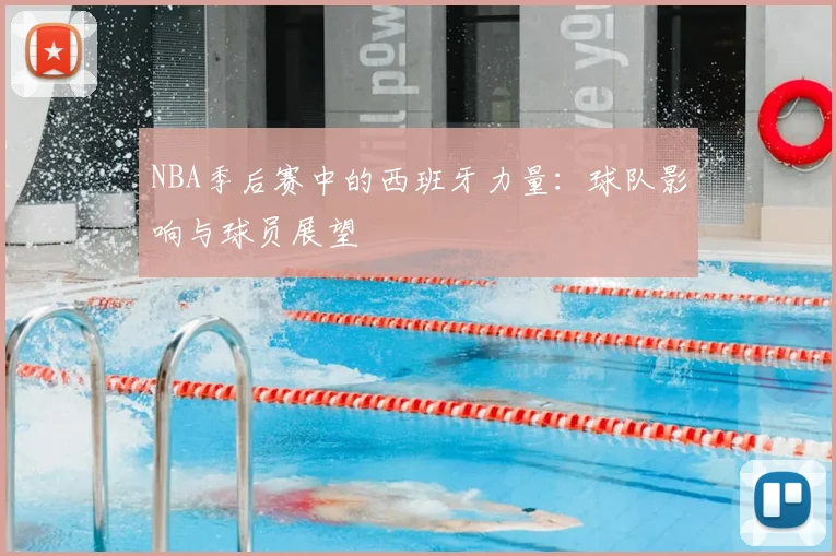 NBA季后赛中的西班牙力量:球队影响与球员展望