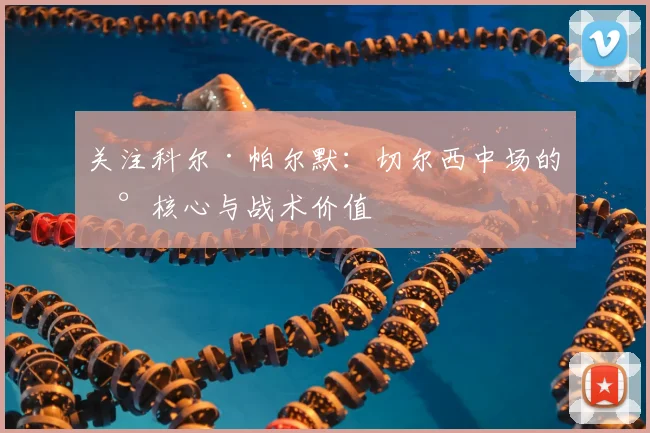 关注科尔·帕尔默：切尔西中场的新核心与战术价值
