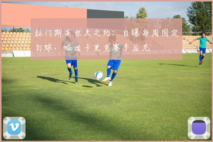 拉门斯高尔夫之约：自曝每周固定打球，喊话卡里克赛季后见