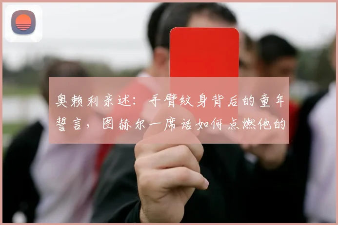 奥赖利亲述：手臂纹身背后的童年誓言，图赫尔一席话如何点燃他的世界杯梦想