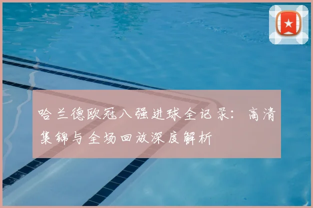 哈兰德欧冠八强进球全记录：高清集锦与全场回放深度解析